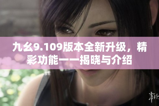 九幺9.109版本全新升级，精彩功能一一揭晓与介绍