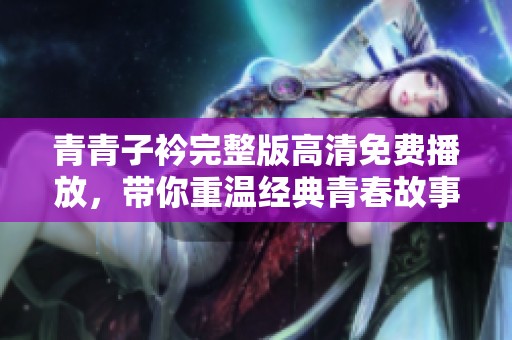 青青子衿完整版高清免费播放，带你重温经典青春故事