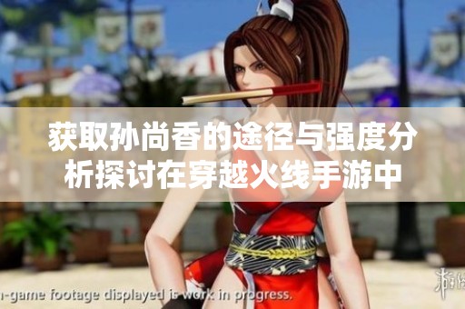 获取孙尚香的途径与强度分析探讨在穿越火线手游中