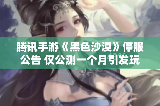 腾讯手游《黑色沙漠》停服公告 仅公测一个月引发玩家热议