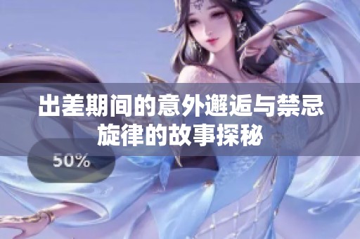 出差期间的意外邂逅与禁忌旋律的故事探秘