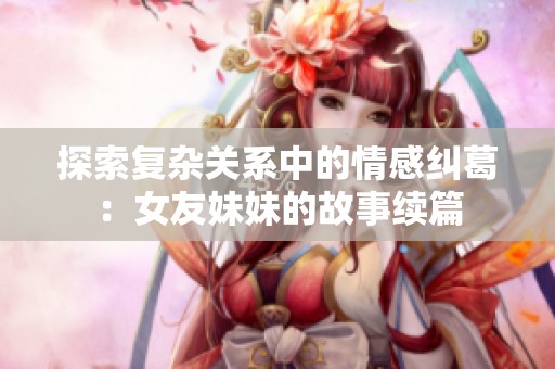 探索复杂关系中的情感纠葛：女友妹妹的故事续篇