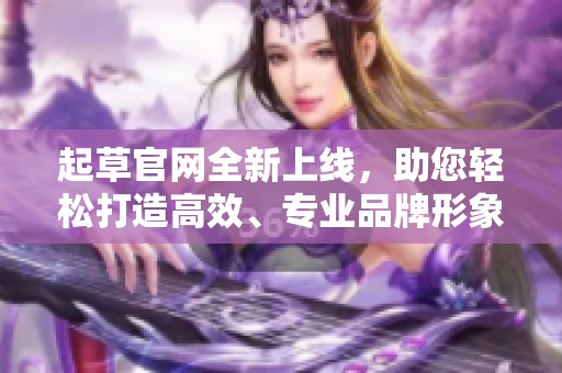 起草官网全新上线，助您轻松打造高效、专业品牌形象