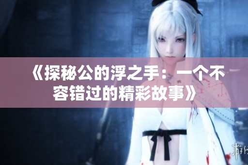 《探秘公的浮之手：一个不容错过的精彩故事》