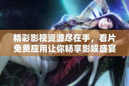 精彩影视资源尽在手，看片免费应用让你畅享影娱盛宴