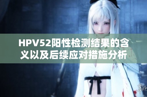 HPV52阳性检测结果的含义以及后续应对措施分析