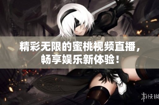 精彩无限的蜜桃视频直播，畅享娱乐新体验！