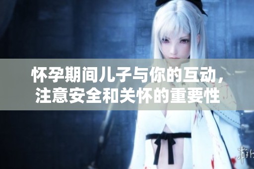 怀孕期间儿子与你的互动，注意安全和关怀的重要性