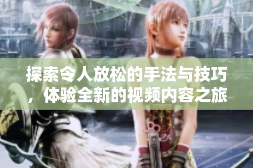探索令人放松的手法与技巧，体验全新的视频内容之旅