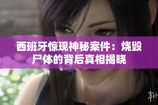 西班牙惊现神秘案件：烧毁尸体的背后真相揭晓