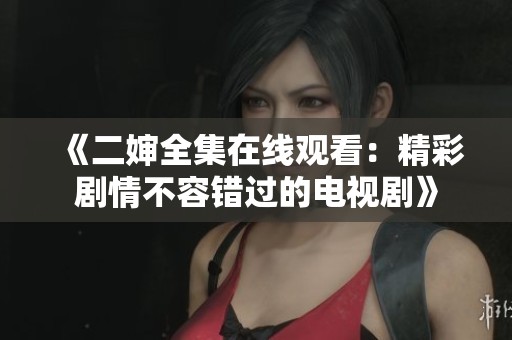 《二婶全集在线观看：精彩剧情不容错过的电视剧》