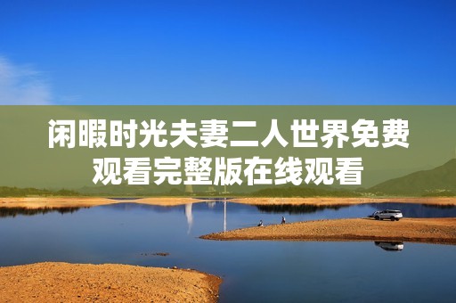 闲暇时光夫妻二人世界免费观看完整版在线观看