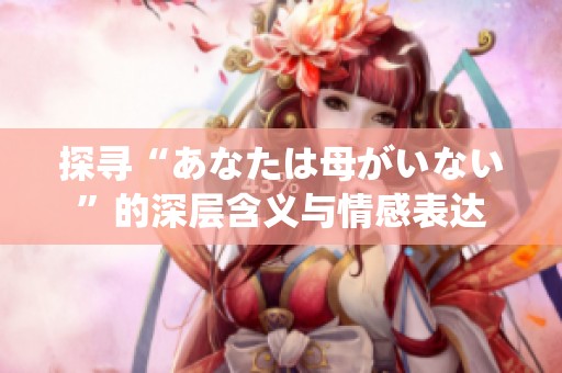 探寻“あなたは母がいない”的深层含义与情感表达