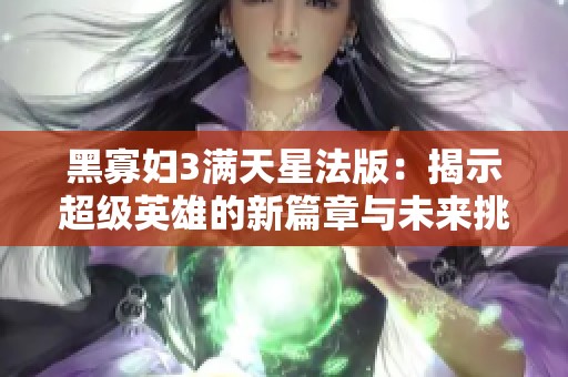 黑寡妇3满天星法版：揭示超级英雄的新篇章与未来挑战