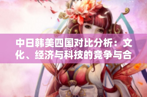 中日韩美四国对比分析：文化、经济与科技的竞争与合作