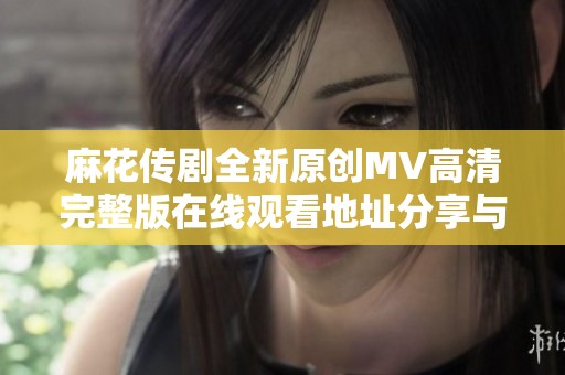 麻花传剧全新原创MV高清完整版在线观看地址分享与点评