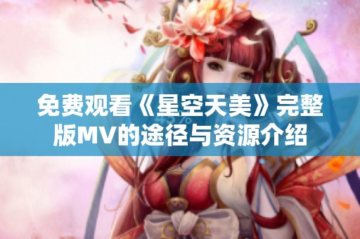 免费观看《星空天美》完整版MV的途径与资源介绍