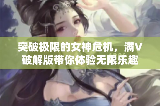 突破极限的女神危机，满V破解版带你体验无限乐趣