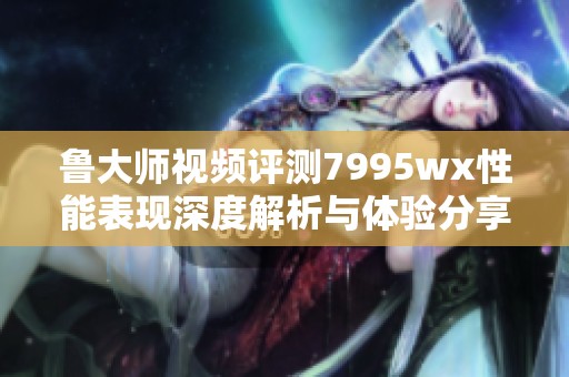 鲁大师视频评测7995wx性能表现深度解析与体验分享