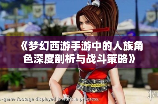 《梦幻西游手游中的人族角色深度剖析与战斗策略》
