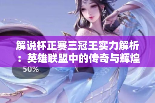 解说杯正赛三冠王实力解析：英雄联盟中的传奇与辉煌