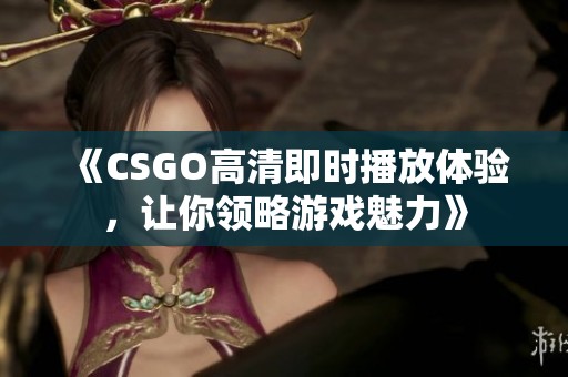 《CSGO高清即时播放体验，让你领略游戏魅力》