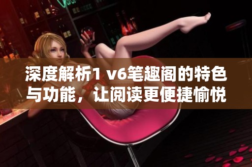 深度解析1 v6笔趣阁的特色与功能，让阅读更便捷愉悦