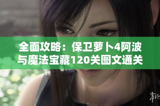全面攻略：保卫萝卜4阿波与魔法宝藏120关图文通关详解