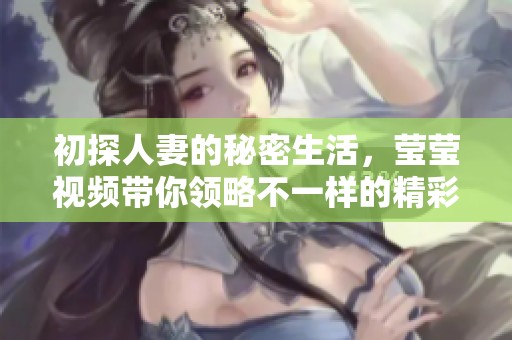初探人妻的秘密生活，莹莹视频带你领略不一样的精彩世界