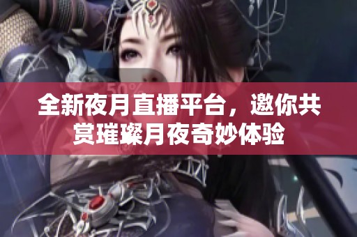 全新夜月直播平台，邀你共赏璀璨月夜奇妙体验