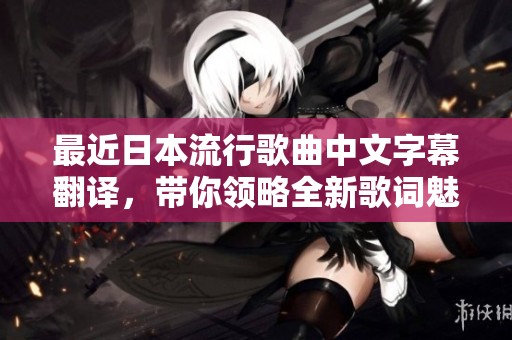 最近日本流行歌曲中文字幕翻译，带你领略全新歌词魅力