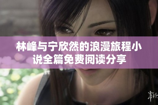 林峰与宁欣然的浪漫旅程小说全篇免费阅读分享
