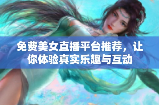 免费美女直播平台推荐，让你体验真实乐趣与互动