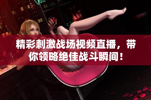 精彩刺激战场视频直播，带你领略绝佳战斗瞬间！