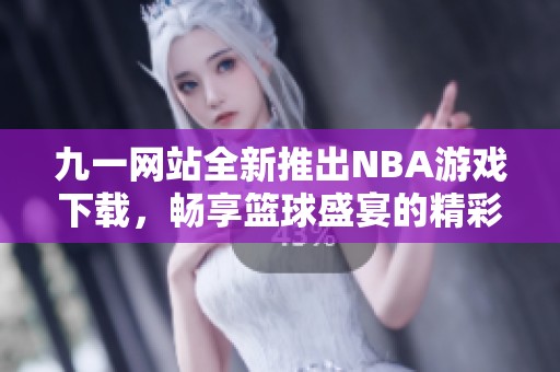 九一网站全新推出NBA游戏下载，畅享篮球盛宴的精彩体验