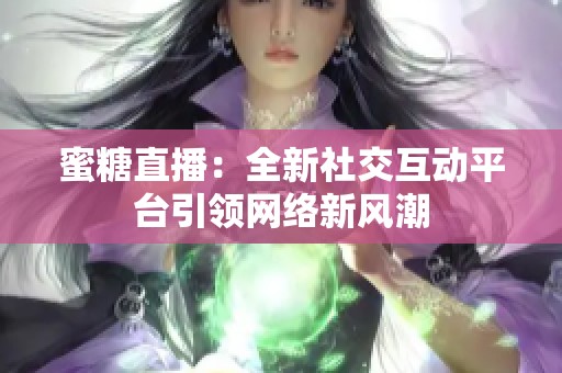 蜜糖直播：全新社交互动平台引领网络新风潮