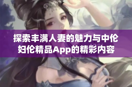 探索丰满人妻的魅力与中伦妇伦精品App的精彩内容