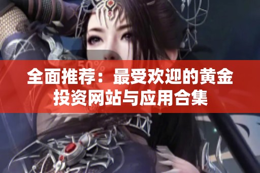 全面推荐：最受欢迎的黄金投资网站与应用合集