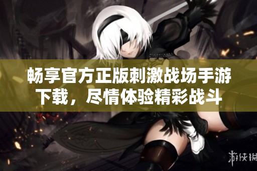 畅享官方正版刺激战场手游下载，尽情体验精彩战斗