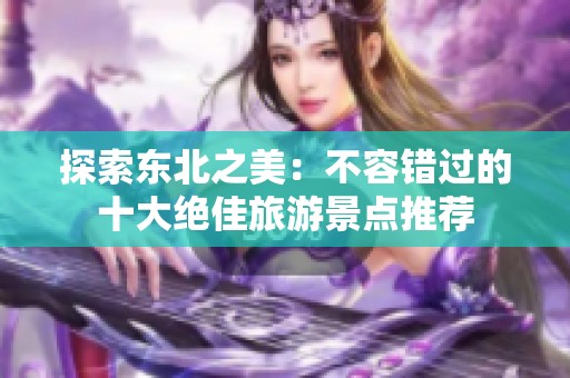 探索东北之美：不容错过的十大绝佳旅游景点推荐