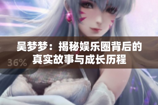 吴梦梦：揭秘娱乐圈背后的真实故事与成长历程