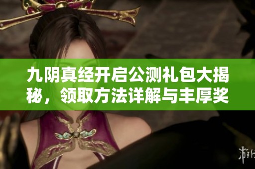 九阴真经开启公测礼包大揭秘，领取方法详解与丰厚奖励解析