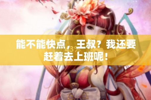 能不能快点，王叔？我还要赶着去上班呢！