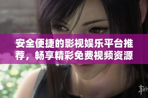 安全便捷的影视娱乐平台推荐，畅享精彩免费视频资源