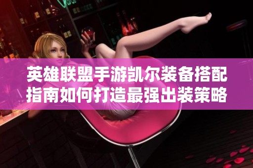 英雄联盟手游凯尔装备搭配指南如何打造最强出装策略