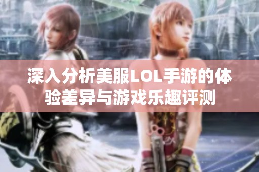 深入分析美服LOL手游的体验差异与游戏乐趣评测