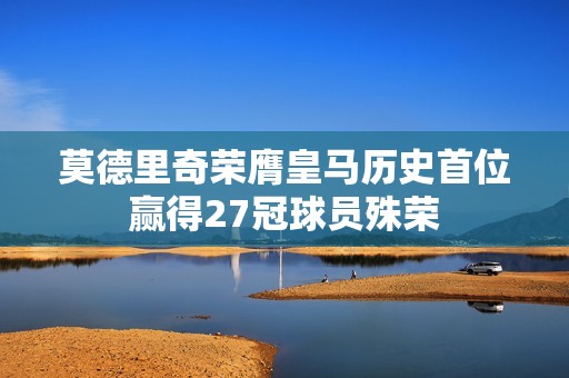 莫德里奇荣膺皇马历史首位赢得27冠球员殊荣
