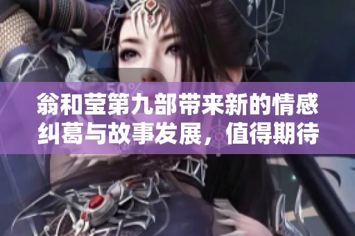 翁和莹第九部带来新的情感纠葛与故事发展，值得期待！