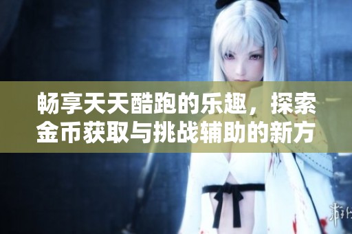 畅享天天酷跑的乐趣，探索金币获取与挑战辅助的新方法