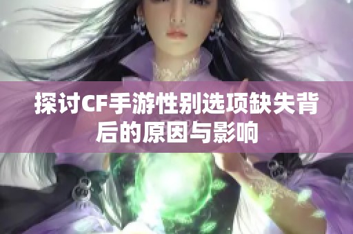 探讨CF手游性别选项缺失背后的原因与影响